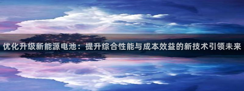 众腾娱乐注册：优化升级新能源电池：提升综