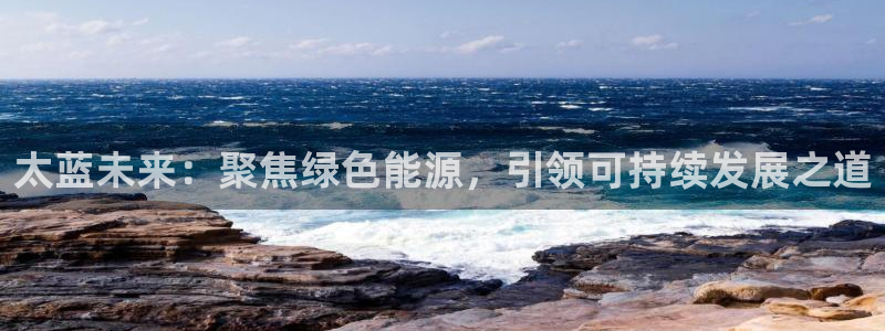 众腾娱乐发7O777:太蓝未来:聚焦绿色能源,引领可持续发展