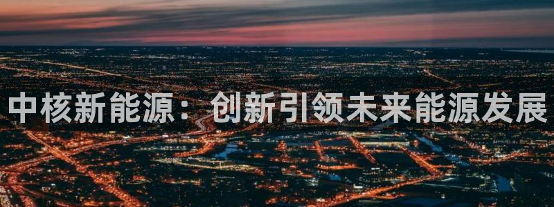 众腾娱乐博彩:中核新能源:创新引领未来能源发展