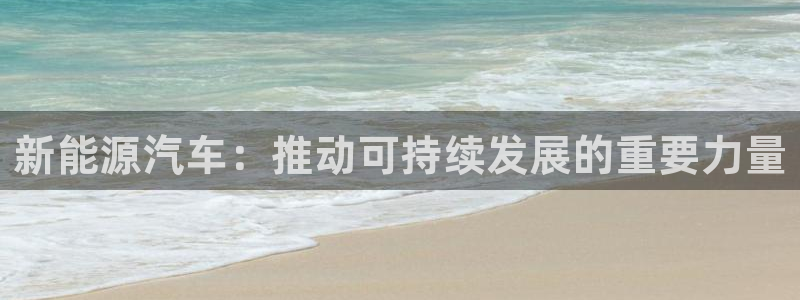 众东腾娱乐客服：新能源汽车：推动可持续发