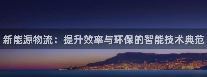楚雄众腾娱乐是干什么的:新能源物流:提升效率与环保的智能技术
