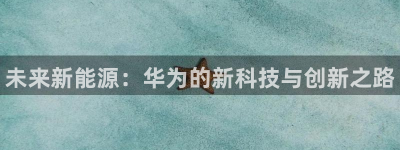 众腾娱乐文化怎么样:未来新能源:华为的新科技与创新之路