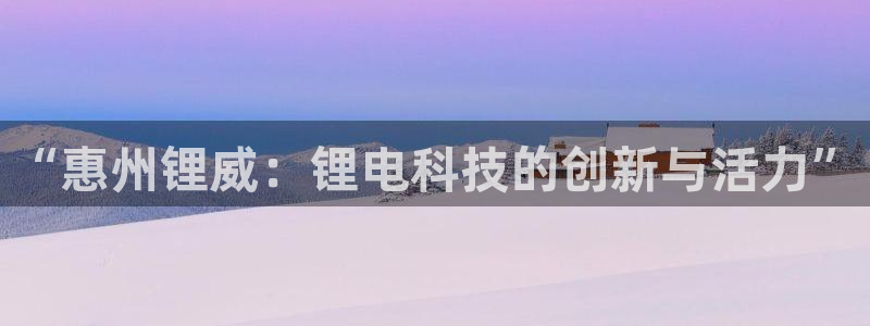 腾众娱乐彩票:“惠州锂威:锂电科技的创新与活力”